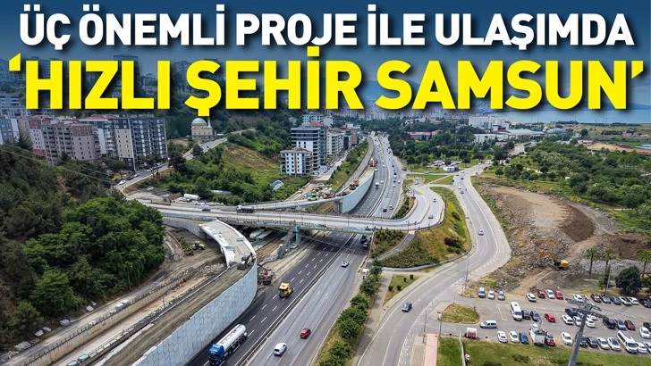 ÜÇ ÖNEMLİ PROJE İLE ULAŞIMDA “HIZLI ŞEHİR SAMSUN”