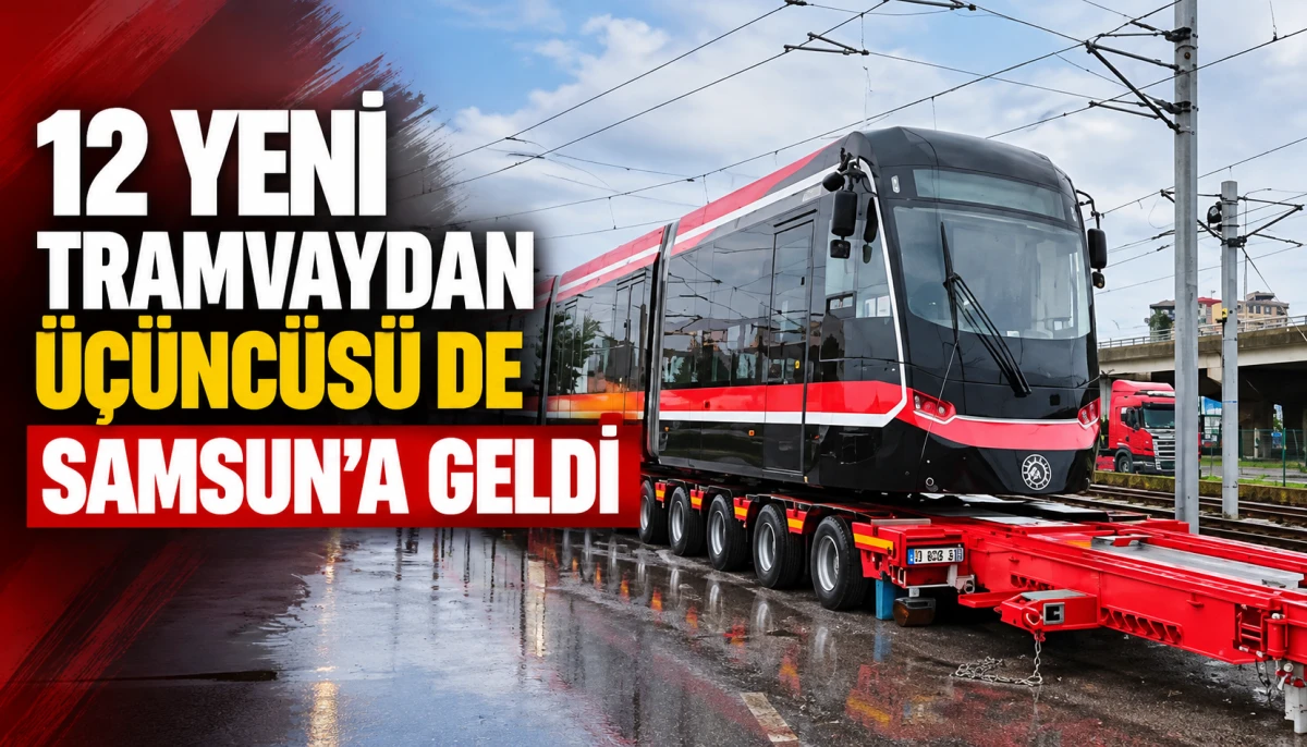 12 yeni tramvaydan üçüncüsü de Samsun’a geldi